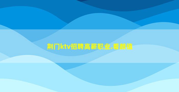 荆门ktv招聘高薪职业.看颜值